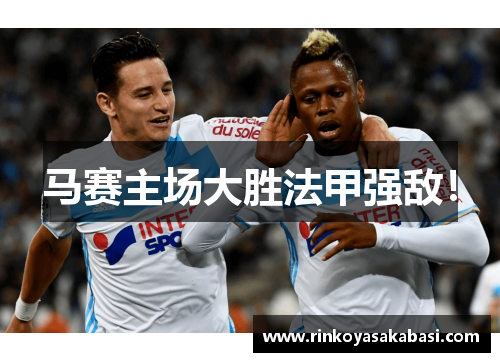 马赛主场大胜法甲强敌！